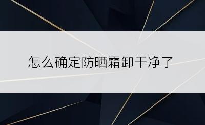 怎么确定防晒霜卸干净了