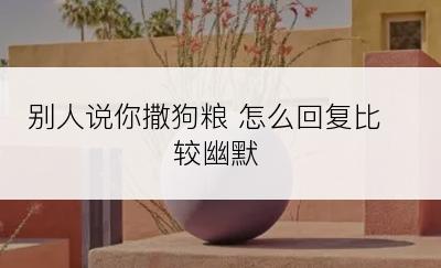 别人说你撒狗粮 怎么回复比较幽默