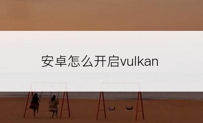 安卓怎么开启vulkan