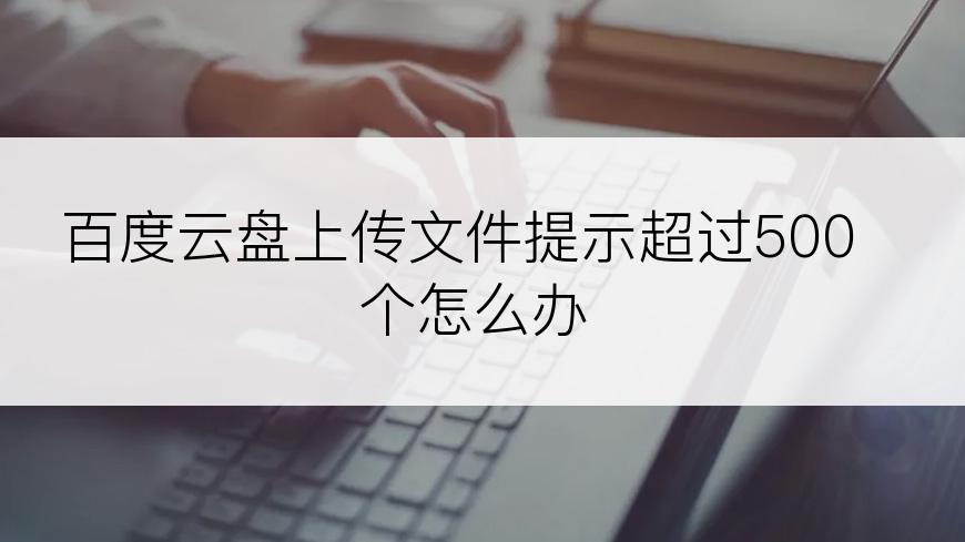 百度云盘上传文件提示超过500个怎么办