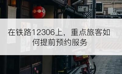 在铁路12306上，重点旅客如何提前预约服务