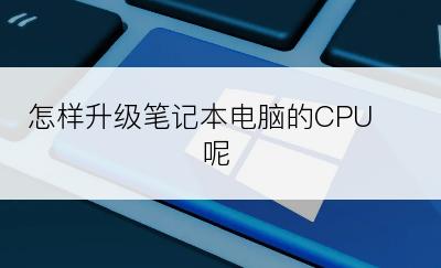 怎样升级笔记本电脑的CPU 呢