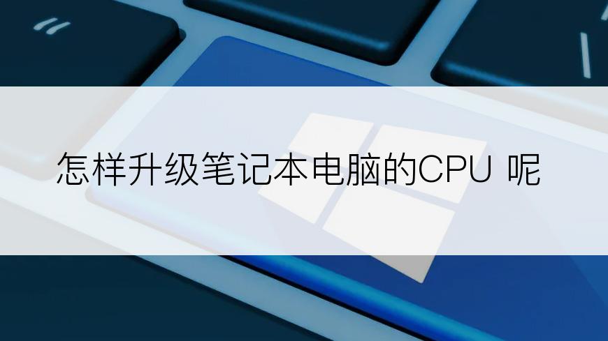 怎样升级笔记本电脑的CPU 呢