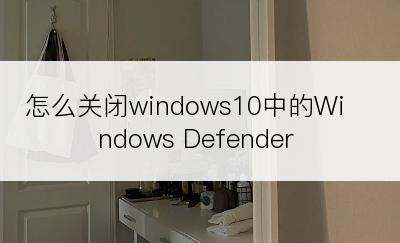 怎么关闭windows10中的Windows Defender