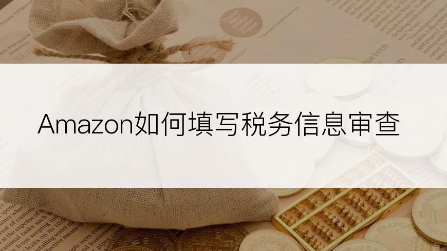 Amazon如何填写税务信息审查