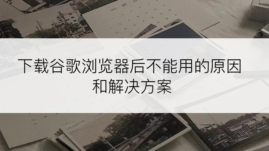 下载谷歌浏览器后不能用的原因和解决方案