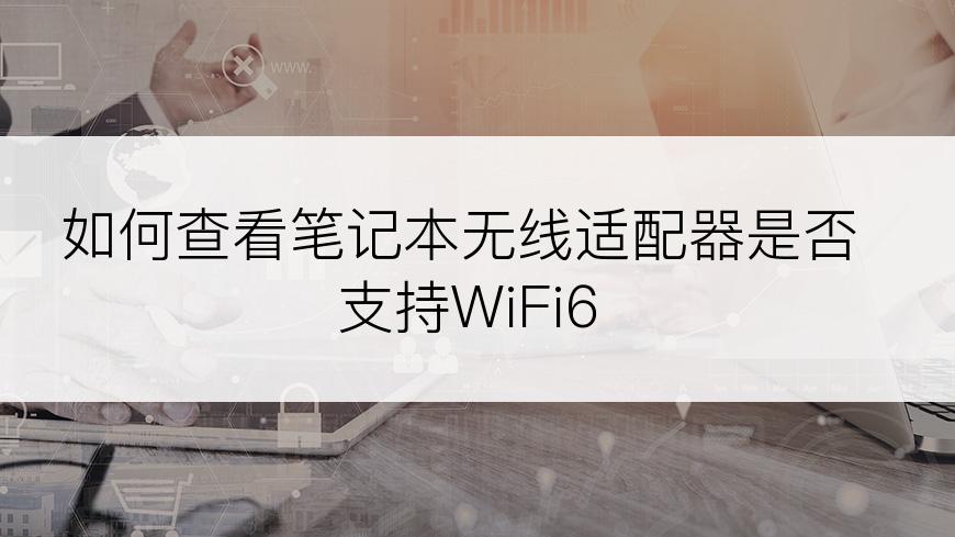 如何查看笔记本无线适配器是否支持WiFi6