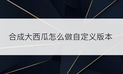 合成大西瓜怎么做自定义版本