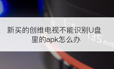 新买的创维电视不能识别U盘里的apk怎么办