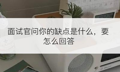 面试官问你的缺点是什么，要怎么回答