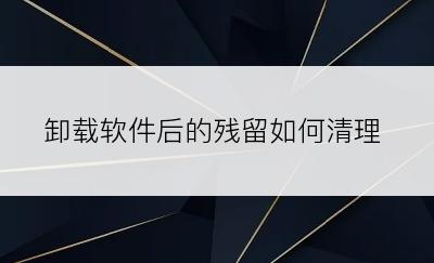 卸载软件后的残留如何清理