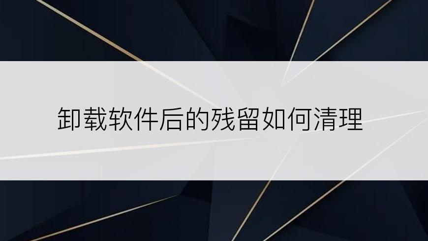 卸载软件后的残留如何清理