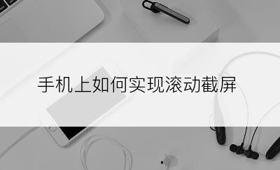 手机上如何实现滚动截屏