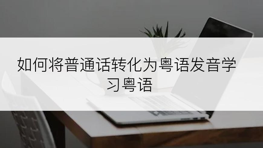 如何将普通话转化为粤语发音学习粤语