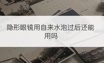 隐形眼镜用自来水泡过后还能用吗