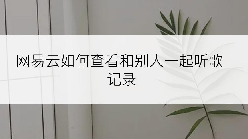 网易云如何查看和别人一起听歌记录