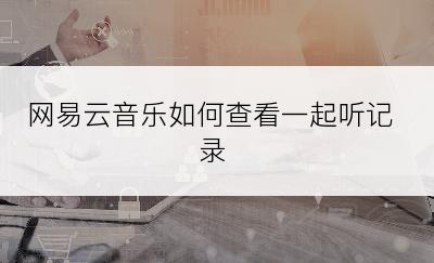 网易云音乐如何查看一起听记录