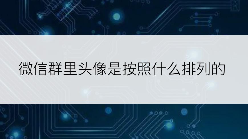 微信群里头像是按照什么排列的