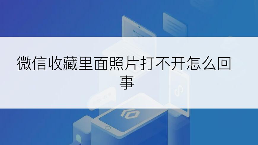 微信收藏里面照片打不开怎么回事