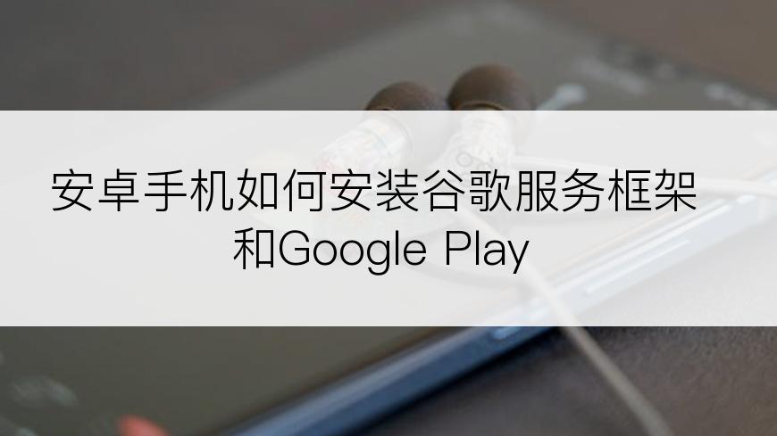 安卓手机如何安装谷歌服务框架和Google Play