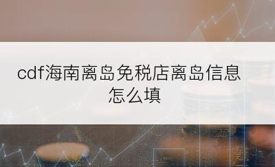 cdf海南离岛免税店离岛信息怎么填