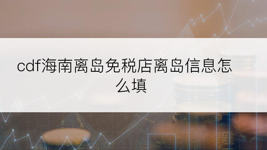 cdf海南离岛免税店离岛信息怎么填