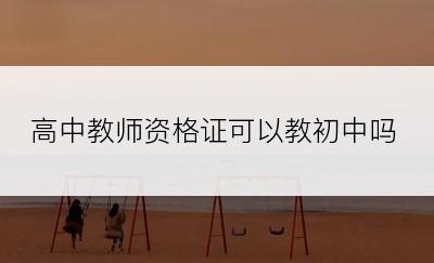 高中教师资格证可以教初中吗