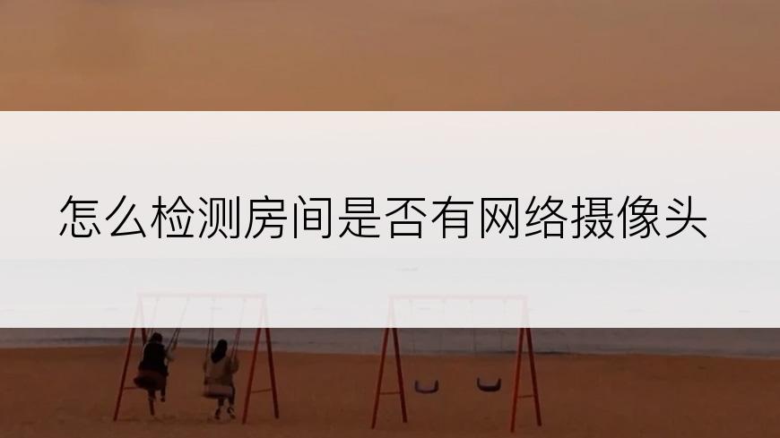 怎么检测房间是否有网络摄像头