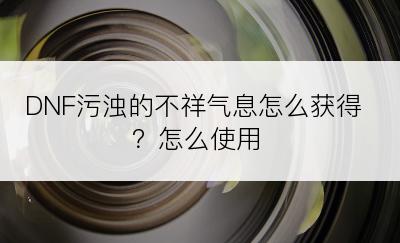 DNF污浊的不祥气息怎么获得？怎么使用