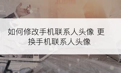 如何修改手机联系人头像 更换手机联系人头像