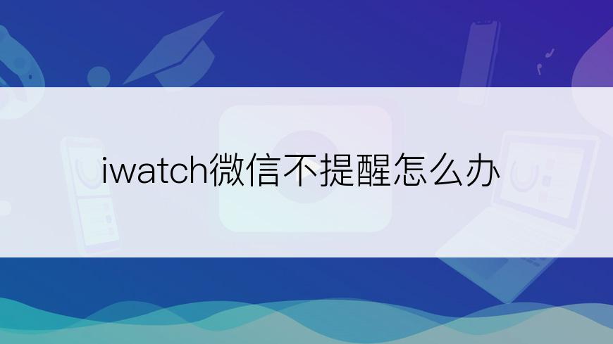 iwatch微信不提醒怎么办