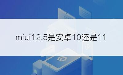 miui12.5是安卓10还是11