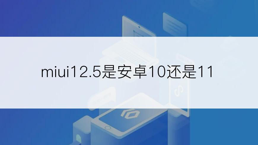 miui12.5是安卓10还是11