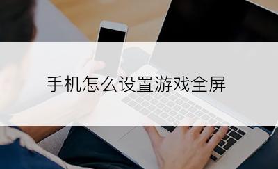 手机怎么设置游戏全屏