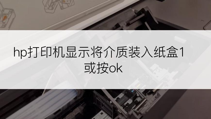 hp打印机显示将介质装入纸盒1或按ok