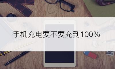 手机充电要不要充到100%