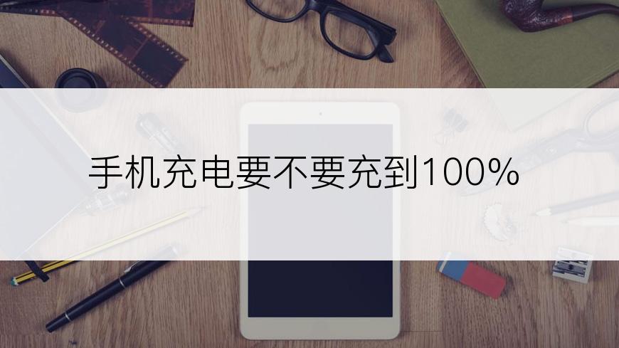 手机充电要不要充到100%