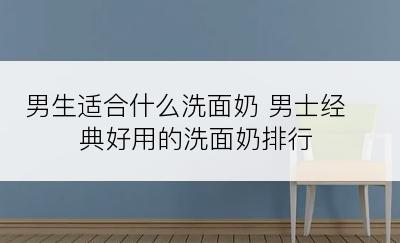 男生适合什么洗面奶 男士经典好用的洗面奶排行