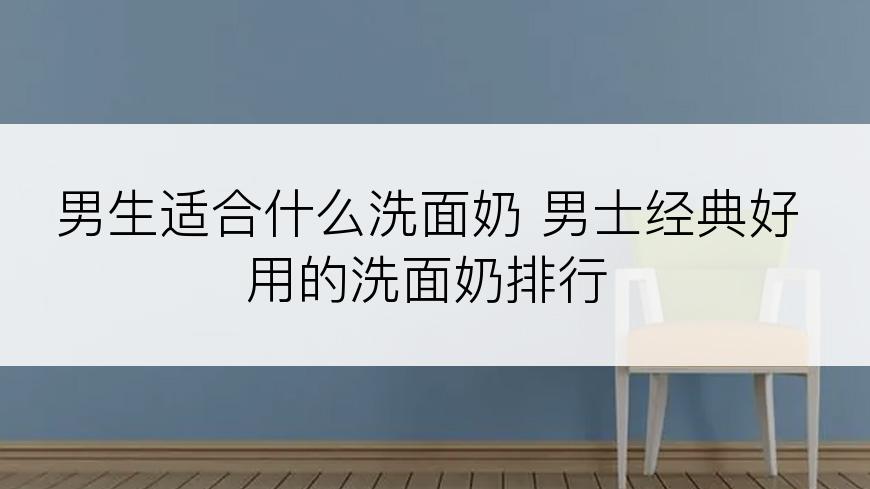 男生适合什么洗面奶 男士经典好用的洗面奶排行