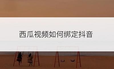 西瓜视频如何绑定抖音