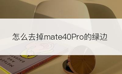 怎么去掉mate40Pro的绿边