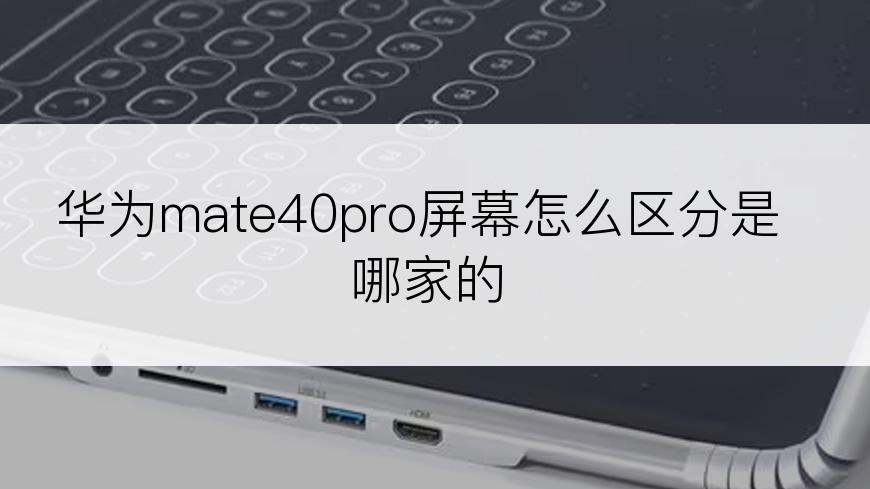 华为mate40pro屏幕怎么区分是哪家的