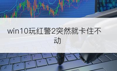 win10玩红警2突然就卡住不动