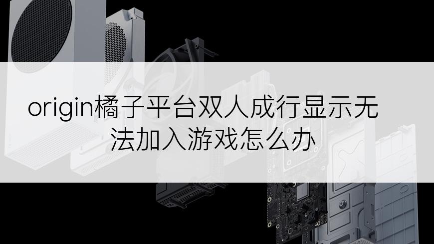 origin橘子平台双人成行显示无法加入游戏怎么办