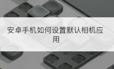 安卓手机如何设置默认相机应用