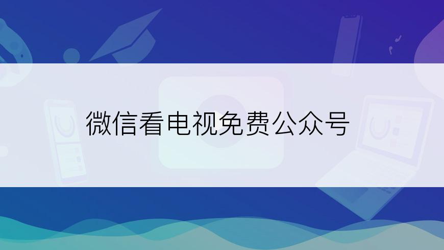 微信看电视免费公众号