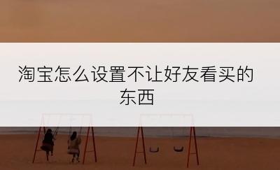 淘宝怎么设置不让好友看买的东西