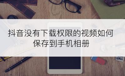 抖音没有下载权限的视频如何保存到手机相册