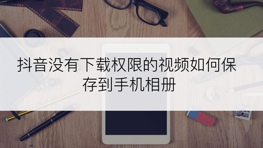 抖音没有下载权限的视频如何保存到手机相册