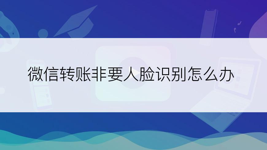 微信转账非要人脸识别怎么办